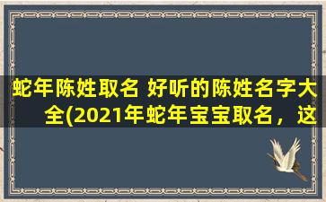 蛇年陈姓取名 好听的陈姓名字大全(2021年蛇年宝宝取名，这些好听的陈姓姓名可不容错过！)